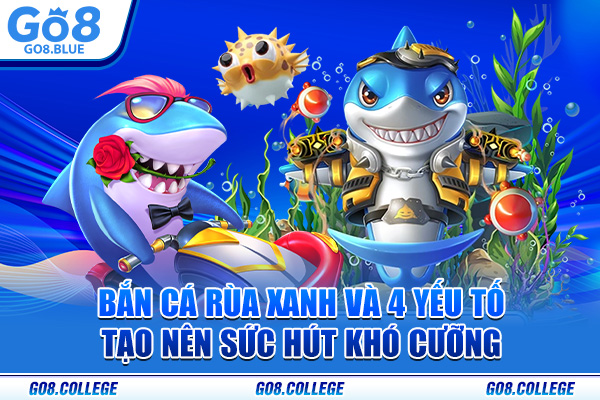 Bắn Cá Rùa Xanh Và 4 Yếu Tố Tạo Nên Sức Hút Khó Cưỡng